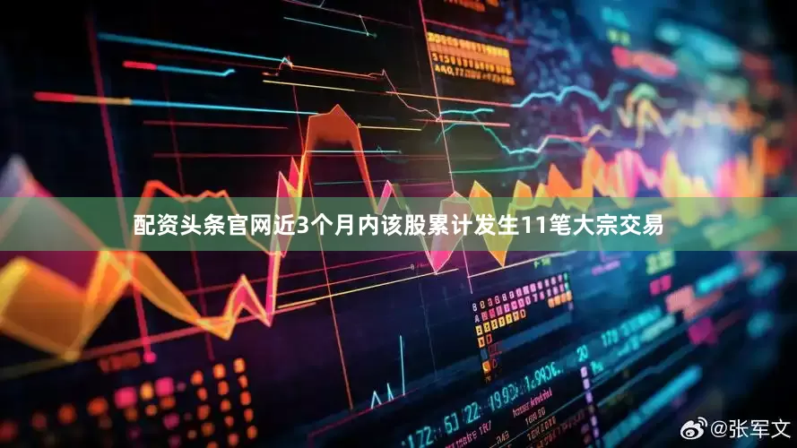 配资头条官网近3个月内该股累计发生11笔大宗交易