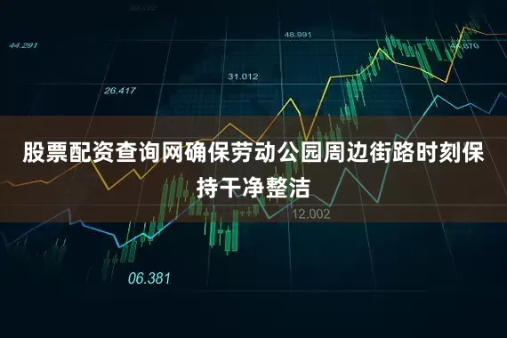 股票配资查询网确保劳动公园周边街路时刻保持干净整洁
