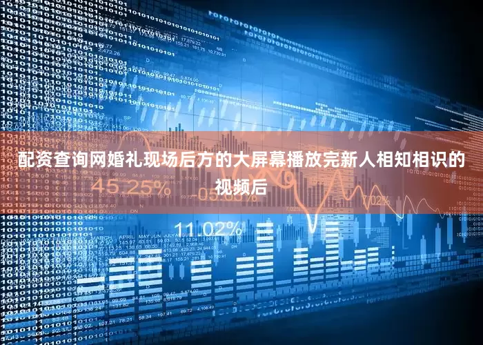配资查询网婚礼现场后方的大屏幕播放完新人相知相识的视频后